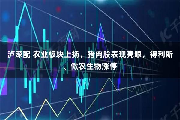 泸深配 农业板块上扬，猪肉股表现亮眼，得利斯、傲农生物涨停