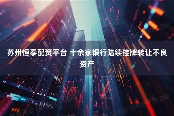 苏州恒泰配资平台 十余家银行陆续挂牌转让不良资产