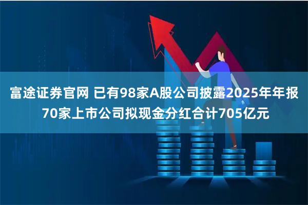 富途证券官网 已有98家A股公司披露2025年年报 70家上市公司拟现金分红合计705亿元