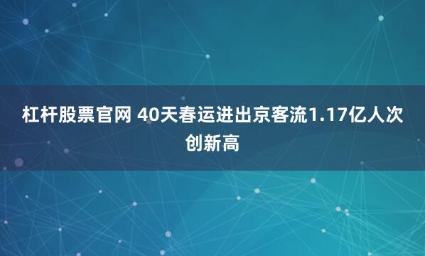杠杆股票官网 40天春运进出京客流1.17亿人次创新高