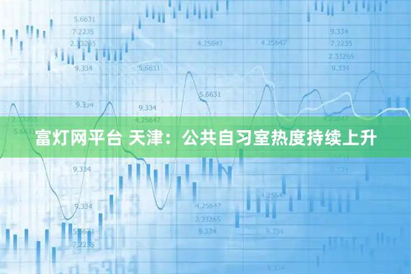 富灯网平台 天津:公共自习室热度持续上升