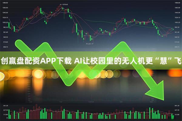 创赢盘配资APP下载 AI让校园里的无人机更“慧”飞