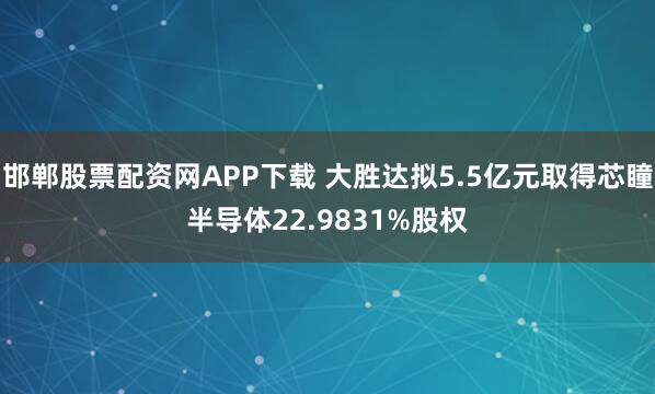邯郸股票配资网APP下载 大胜达拟5.5亿元取得芯瞳半导体22.9831%股权