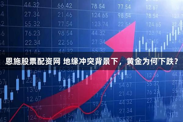 恩施股票配资网 地缘冲突背景下，黄金为何下跌？