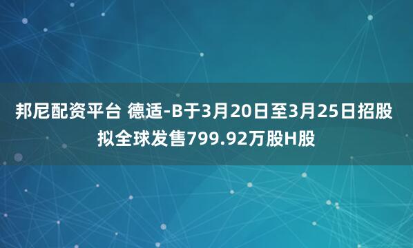 邦尼配资平台 德适-B于3月20日至3月25日招股 拟全球发售799.92万股H股