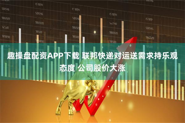 趣操盘配资APP下载 联邦快递对运送需求持乐观态度 公司股价大涨
