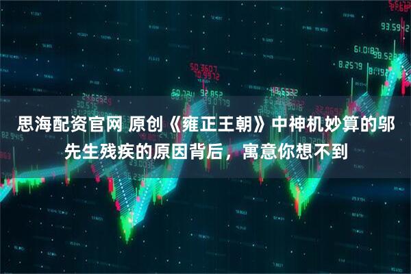 思海配资官网 原创《雍正王朝》中神机妙算的邬先生残疾的原因背后，寓意你想不到