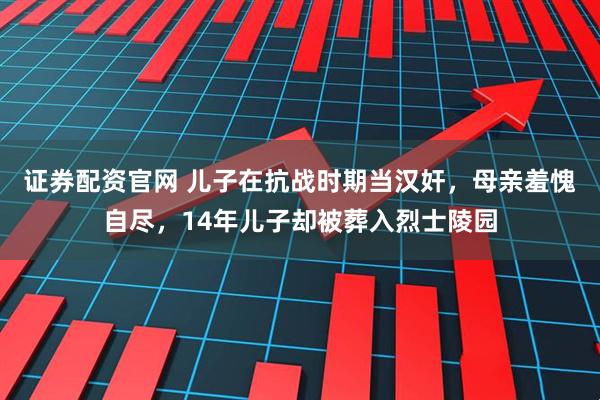 证券配资官网 儿子在抗战时期当汉奸，母亲羞愧自尽，14年儿子却被葬入烈士陵园