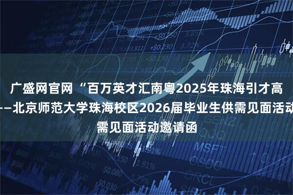 广盛网官网 “百万英才汇南粤2025年珠海引才高校行”——北京师范大学珠海校区2026届毕业生供需见面活动邀请函