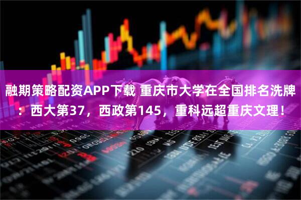 融期策略配资APP下载 重庆市大学在全国排名洗牌：西大第37，西政第145，重科远超重庆文理！