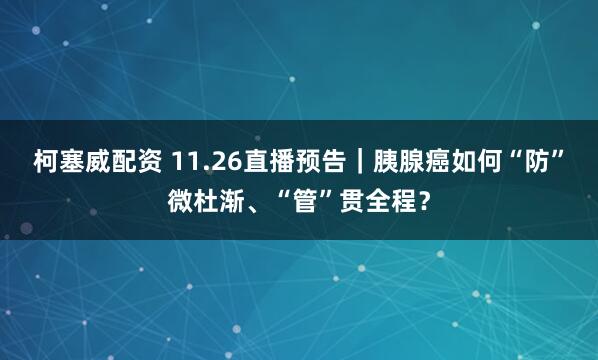 柯塞威配资 11.26直播预告｜胰腺癌如何“防”微杜渐、“管”贯全程？