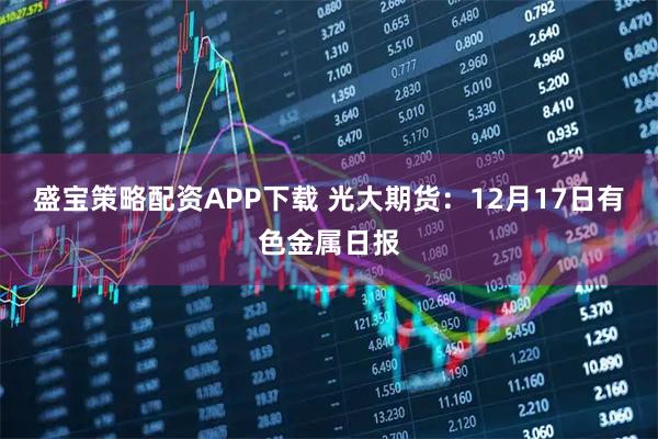 盛宝策略配资APP下载 光大期货:12月17日有色金属日报