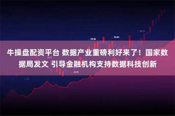 牛操盘配资平台 数据产业重磅利好来了！国家数据局发文 引导金融机构支持数据科技创新