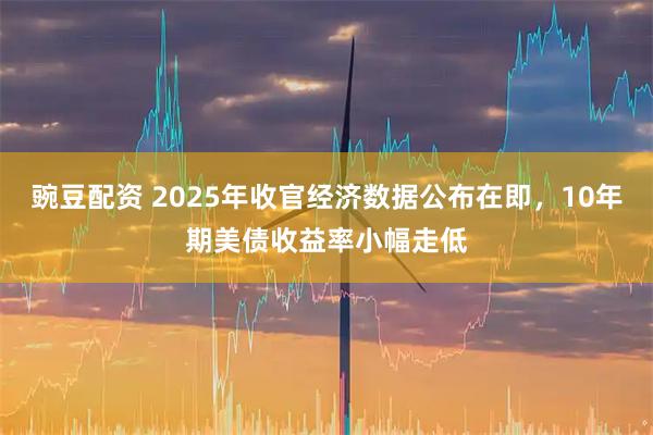 豌豆配资 2025年收官经济数据公布在即,10年期美债收益率小幅走低
