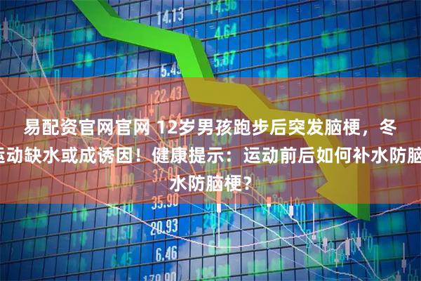 易配资官网官网 12岁男孩跑步后突发脑梗，冬季运动缺水或成诱因！健康提示：运动前后如何补水防脑梗？