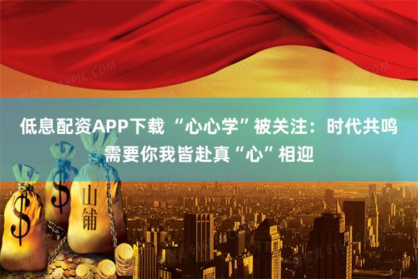 低息配资APP下载 “心心学”被关注：时代共鸣需要你我皆赴真“心”相迎
