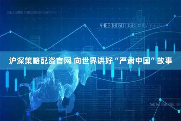 沪深策略配资官网 向世界讲好“严肃中国”故事