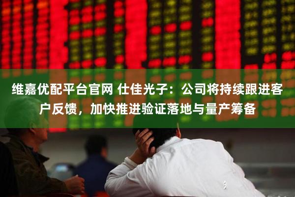 维嘉优配平台官网 仕佳光子：公司将持续跟进客户反馈，加快推进验证落地与量产筹备