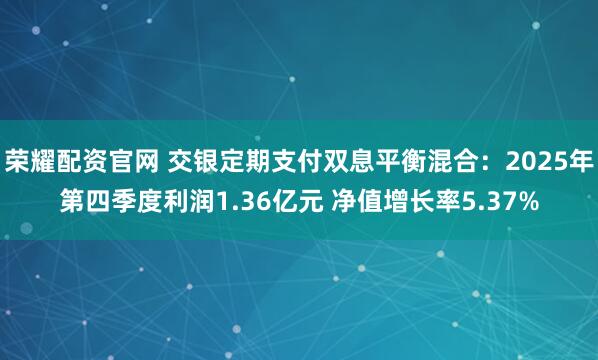荣耀配资官网 交银定期支付双息平衡混合：2025年第四季度利润1.36亿元 净值增长率5.37%