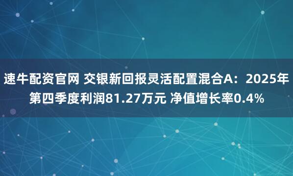 速牛配资官网 交银新回报灵活配置混合A：2025年第四季度利润81.27万元 净值增长率0.4%