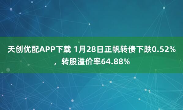 天创优配APP下载 1月28日正帆转债下跌0.52%，转股溢价率64.88%