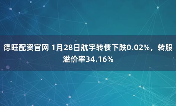 德旺配资官网 1月28日航宇转债下跌0.02%，转股溢价率34.16%