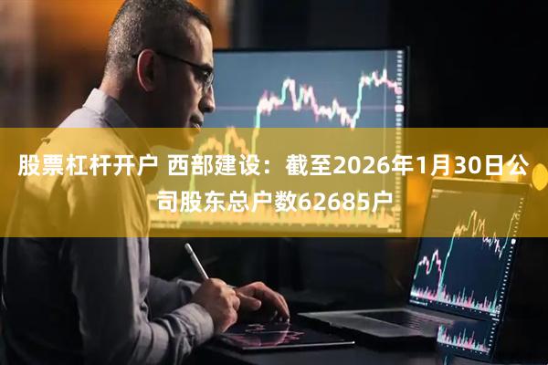 股票杠杆开户 西部建设：截至2026年1月30日公司股东总户数62685户