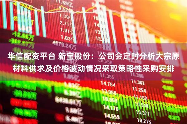 华信配资平台 新宝股份：公司会定时分析大宗原材料供求及价格波动情况采取策略性采购安排