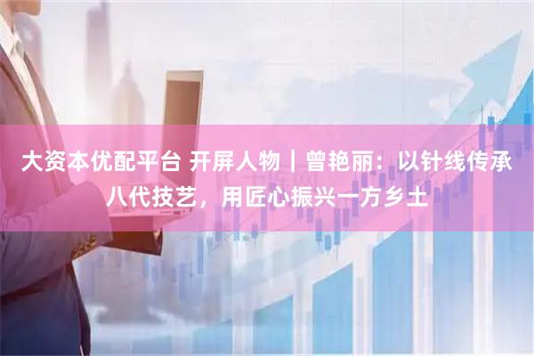 大资本优配平台 开屏人物｜曾艳丽：以针线传承八代技艺，用匠心振兴一方乡土