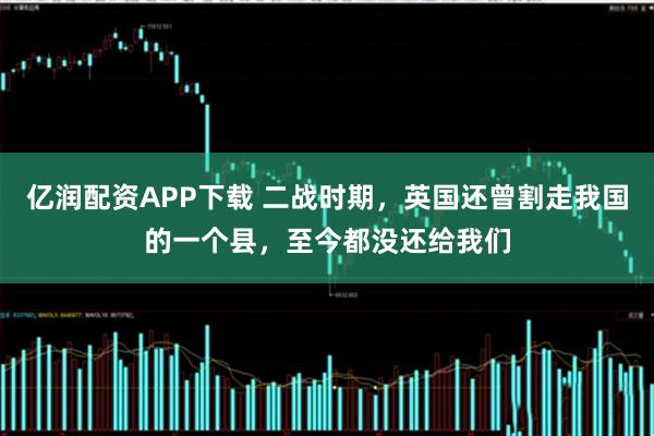 亿润配资APP下载 二战时期,英国还曾割走我国的一个县,至今都没还给我们
