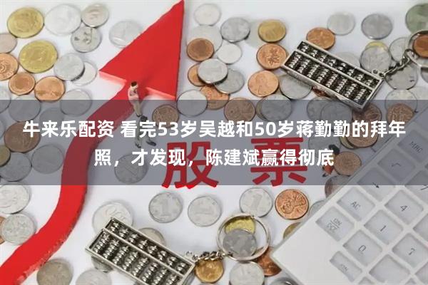 牛来乐配资 看完53岁吴越和50岁蒋勤勤的拜年照，才发现，陈建斌赢得彻底