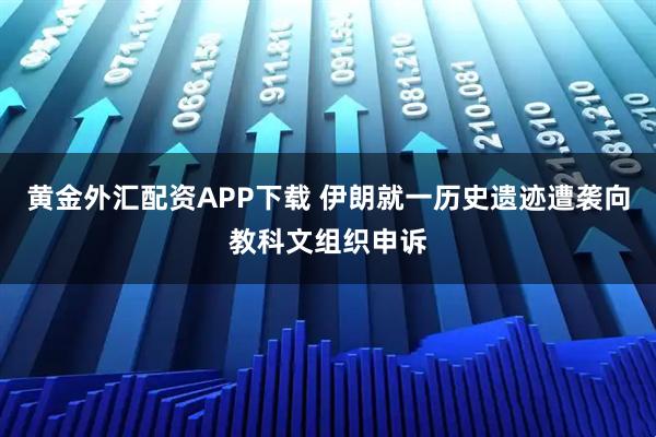 黄金外汇配资APP下载 伊朗就一历史遗迹遭袭向教科文组织申诉