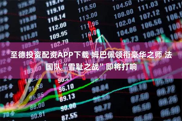 至德投资配资APP下载 姆巴佩领衔豪华之师 法国队“雪耻之战”即将打响