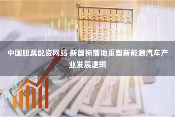 中国股票配资网站 新国标落地重塑新能源汽车产业发展逻辑