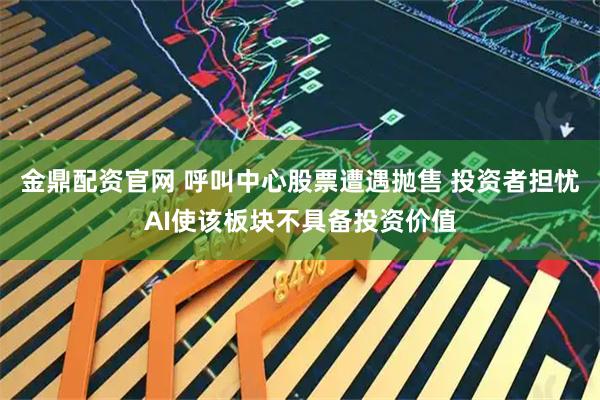 金鼎配资官网 呼叫中心股票遭遇抛售 投资者担忧AI使该板块不具备投资价值