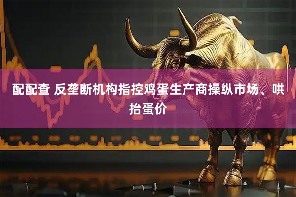 配配查 反垄断机构指控鸡蛋生产商操纵市场、哄抬蛋价