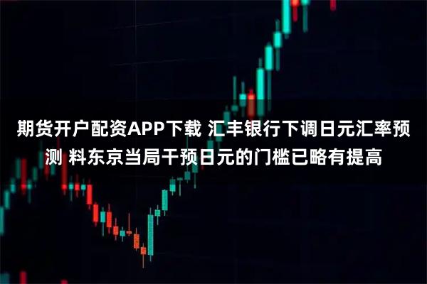 期货开户配资APP下载 汇丰银行下调日元汇率预测 料东京当局干预日元的门槛已略有提高