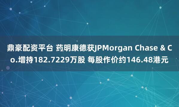 鼎豪配资平台 药明康德获JPMorgan Chase & Co.增持182.7229万股 每股作价约146.48港元