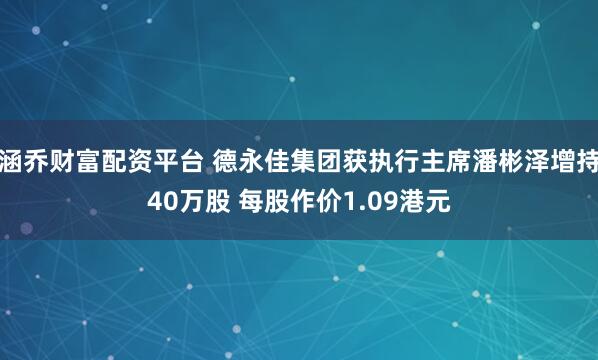 涵乔财富配资平台 德永佳集团获执行主席潘彬泽增持40万股 每股作价1.09港元