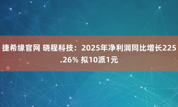 捷希缘官网 晓程科技：2025年净利润同比增长225.26% 拟10派1元