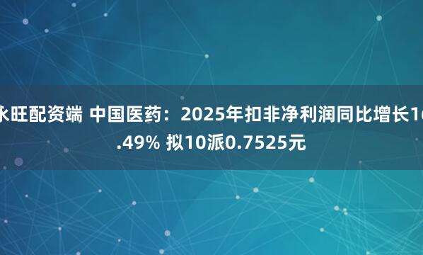 永旺配资端 中国医药：2025年扣非净利润同比增长16.49% 拟10派0.7525元