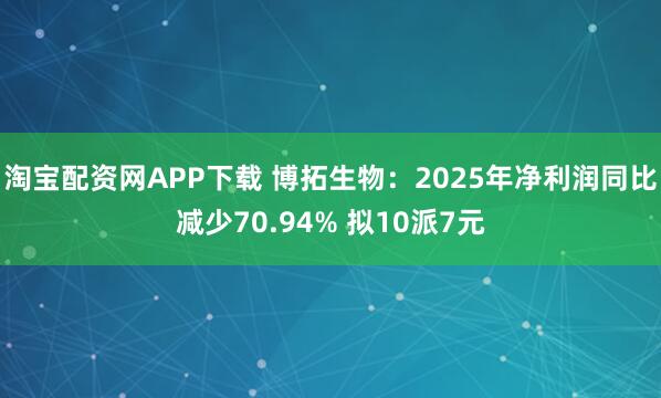 淘宝配资网APP下载 博拓生物：2025年净利润同比减少70.94% 拟10派7元